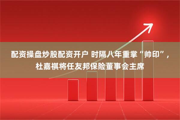 配资操盘炒股配资开户 时隔八年重掌“帅印”，杜嘉祺将任友邦保险董事会主席