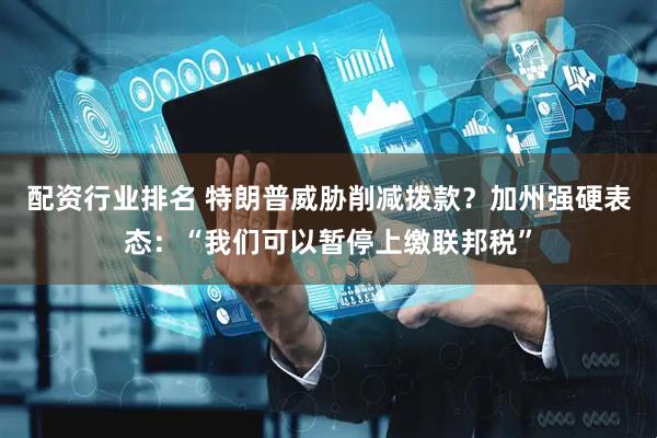 配资行业排名 特朗普威胁削减拨款？加州强硬表态：“我们可以暂停上缴联邦税”