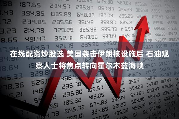 在线配资炒股选 美国袭击伊朗核设施后 石油观察人士将焦点转向霍尔木兹海峡