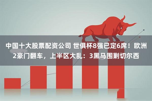 中国十大股票配资公司 世俱杯8强已定6席！欧洲2豪门翻车，上半区大乱：3黑马围剿切尔西