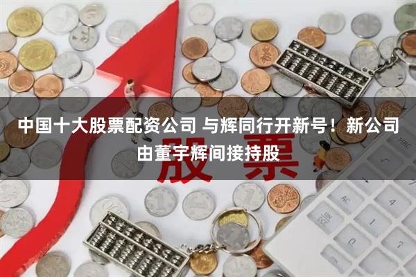 中国十大股票配资公司 与辉同行开新号！新公司由董宇辉间接持股