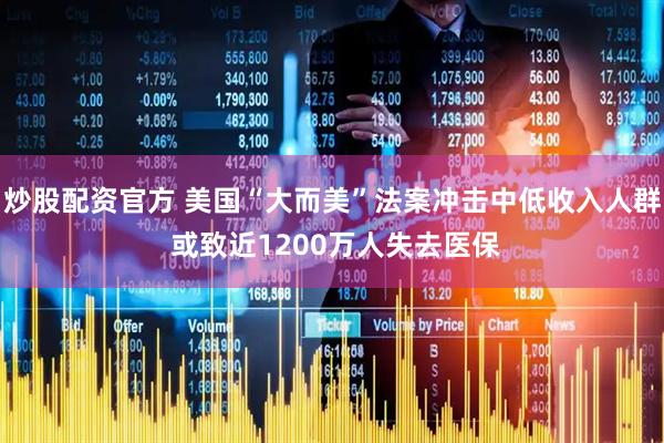 炒股配资官方 美国“大而美”法案冲击中低收入人群 或致近1200万人失去医保