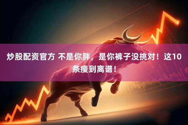 炒股配资官方 不是你胖，是你裤子没挑对！这10条瘦到离谱！