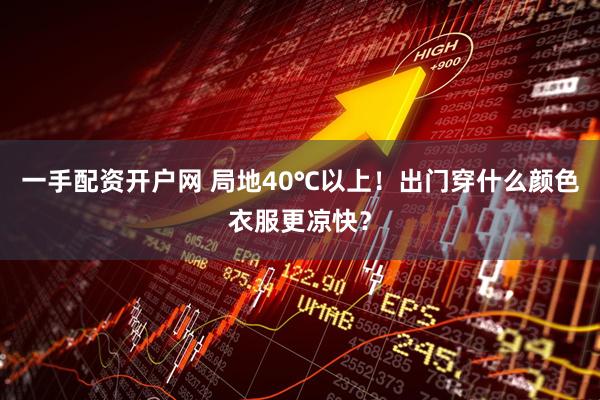 一手配资开户网 局地40℃以上！出门穿什么颜色衣服更凉快？