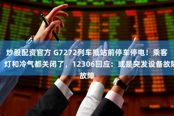 炒股配资官方 G7272列车抵站前停车停电！乘客：灯和冷气都关闭了，12306回应：或是突发设备故障
