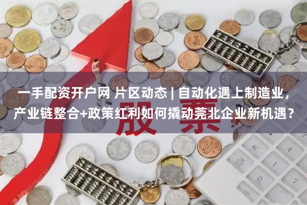 一手配资开户网 片区动态 | 自动化遇上制造业，产业链整合+政策红利如何撬动莞北企业新机遇？