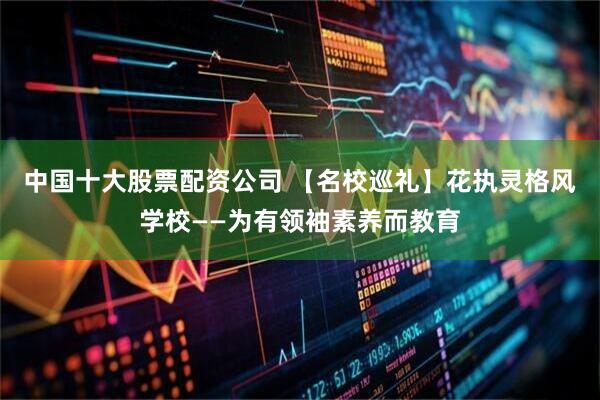 中国十大股票配资公司 【名校巡礼】花执灵格风学校——为有领袖素养而教育