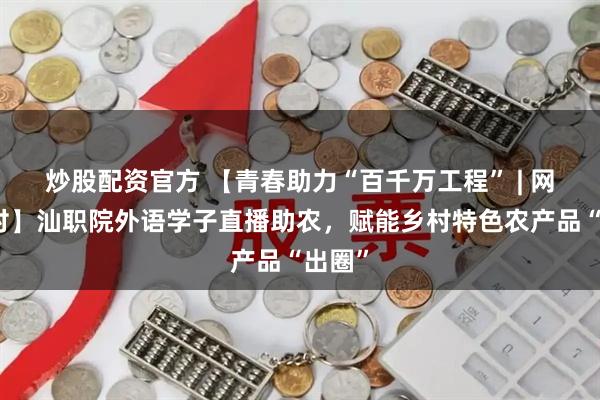炒股配资官方 【青春助力“百千万工程” | 网络强村】汕职院外语学子直播助农，赋能乡村特色农产品“出圈”