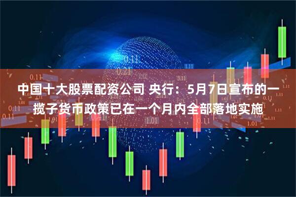 中国十大股票配资公司 央行：5月7日宣布的一揽子货币政策已在一个月内全部落地实施