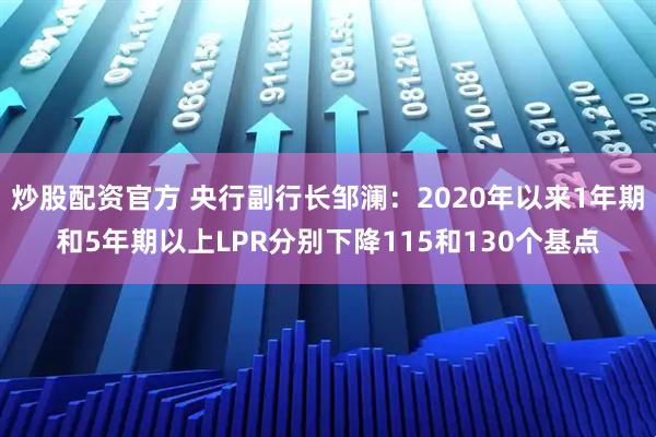 炒股配资官方 央行副行长邹澜：2020年以来1年期和5年期以上LPR分别下降115和130个基点