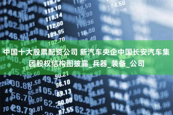 中国十大股票配资公司 新汽车央企中国长安汽车集团股权结构图披露_兵器_装备_公司