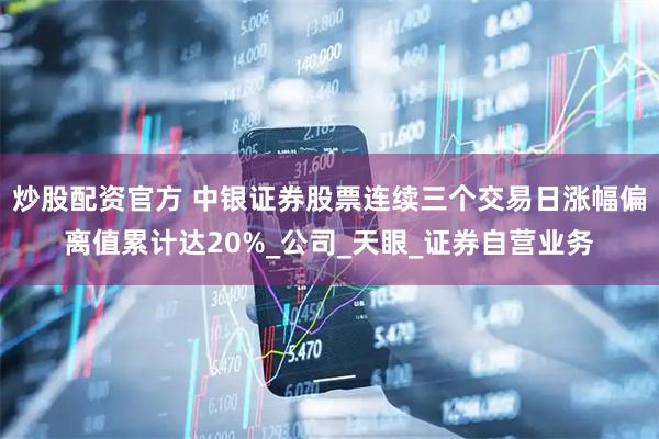 炒股配资官方 中银证券股票连续三个交易日涨幅偏离值累计达20%_公司_天眼_证券自营业务