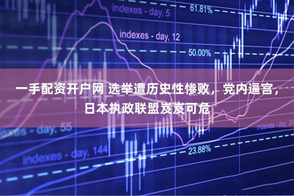一手配资开户网 选举遭历史性惨败，党内逼宫，日本执政联盟岌岌可危