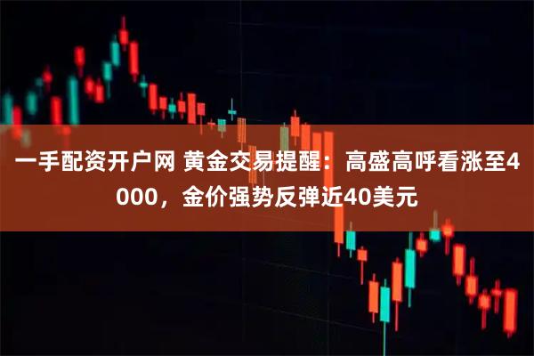 一手配资开户网 黄金交易提醒：高盛高呼看涨至4000，金价强势反弹近40美元