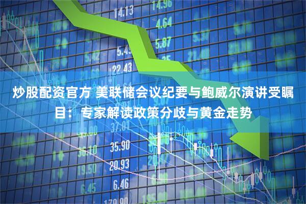 炒股配资官方 美联储会议纪要与鲍威尔演讲受瞩目：专家解读政策分歧与黄金走势