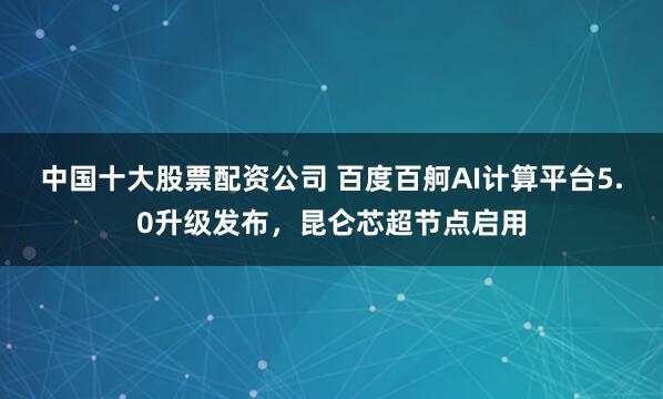 中国十大股票配资公司 百度百舸AI计算平台5.0升级发布，昆仑芯超节点启用