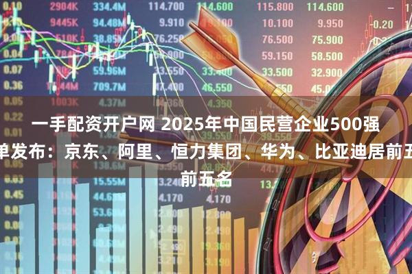 一手配资开户网 2025年中国民营企业500强榜单发布：京东、阿里、恒力集团、华为、比亚迪居前五名