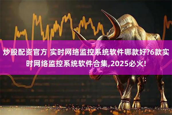 炒股配资官方 实时网络监控系统软件哪款好?6款实时网络监控系统软件合集,2025必火!
