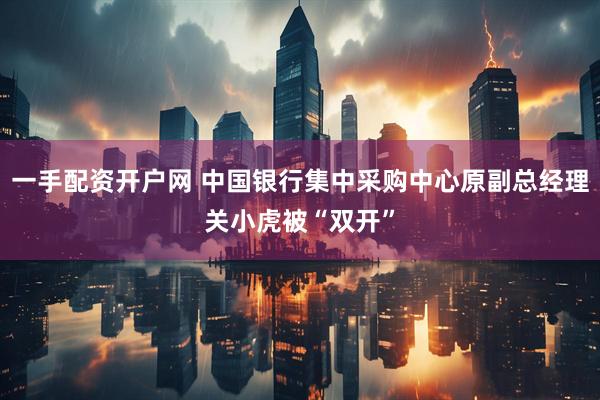 一手配资开户网 中国银行集中采购中心原副总经理关小虎被“双开”