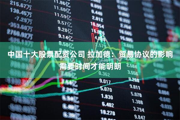中国十大股票配资公司 拉加德：贸易协议的影响需要时间才能明朗