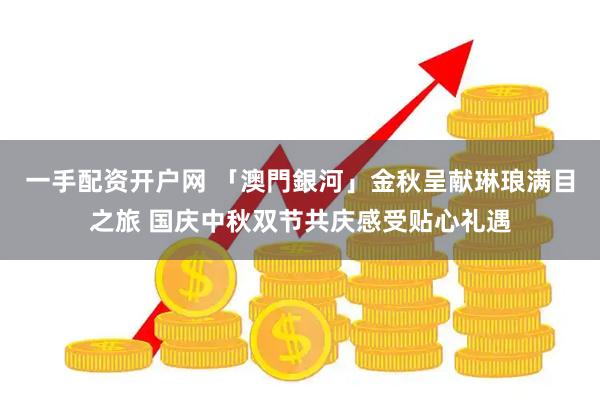 一手配资开户网 「澳門銀河」金秋呈献琳琅满目之旅 国庆中秋双节共庆感受贴心礼遇