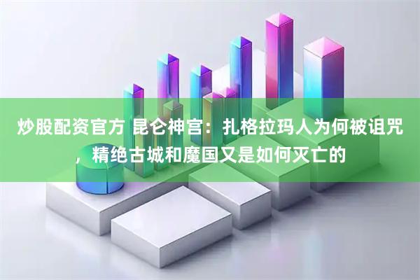 炒股配资官方 昆仑神宫：扎格拉玛人为何被诅咒，精绝古城和魔国又是如何灭亡的
