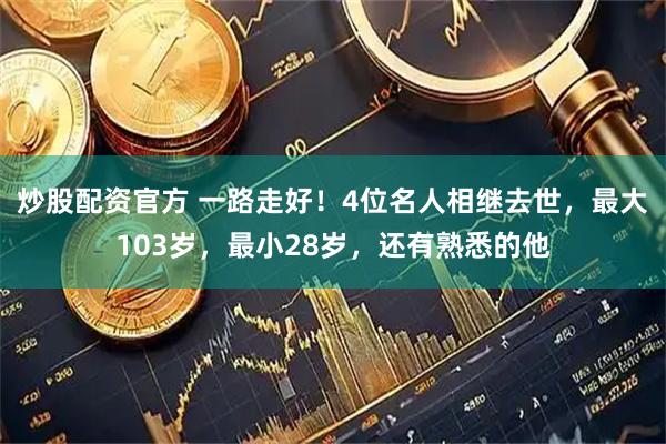 炒股配资官方 一路走好！4位名人相继去世，最大103岁，最小28岁，还有熟悉的他