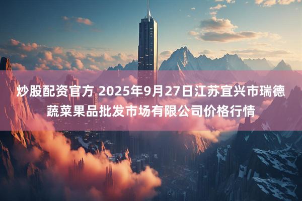 炒股配资官方 2025年9月27日江苏宜兴市瑞德蔬菜果品批发市场有限公司价格行情
