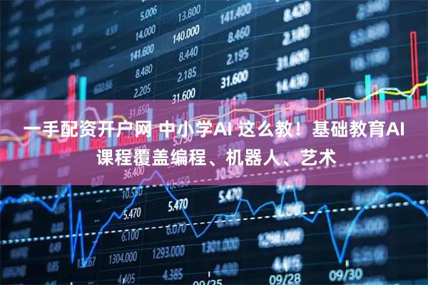一手配资开户网 中小学AI 这么教!基础教育AI 课程覆盖编程、机器人、艺术