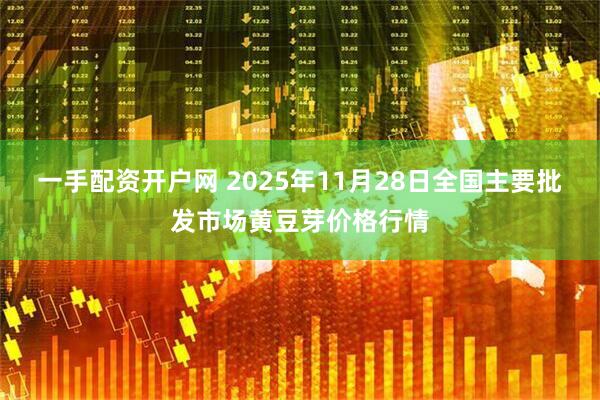 一手配资开户网 2025年11月28日全国主要批发市场黄豆芽价格行情