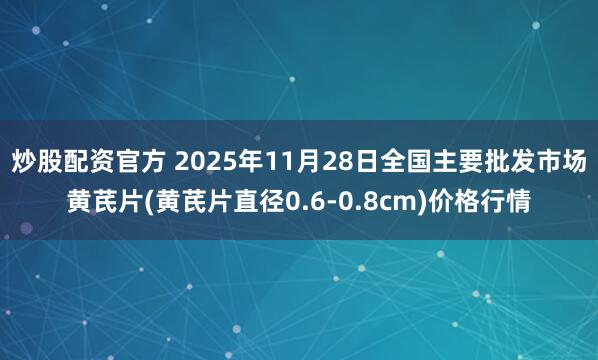 炒股配资官方 2025年11月28日全国主要批发市场黄芪片(黄芪片直径0.6-0.8cm)价格行情