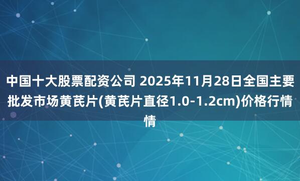 中国十大股票配资公司 2025年11月28日全国主要批发市场黄芪片(黄芪片直径1.0-1.2cm)价格行情