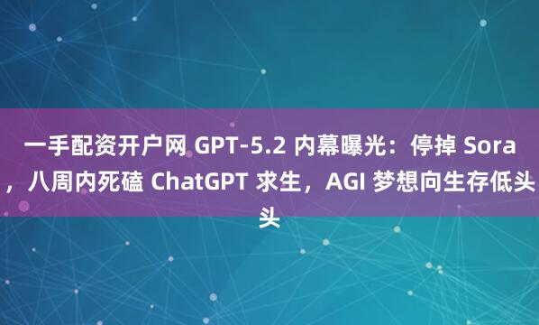 一手配资开户网 GPT-5.2 内幕曝光:停掉 Sora,八周内死磕 ChatGPT 求生,AGI 梦想向生存低头