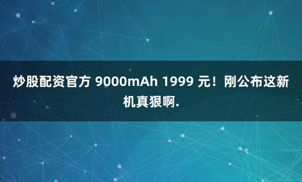 炒股配资官方 9000mAh 1999 元！刚公布这新机真狠啊.