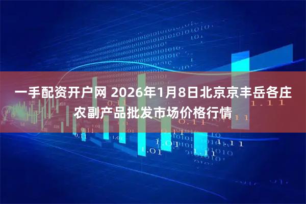 一手配资开户网 2026年1月8日北京京丰岳各庄农副产品批发市场价格行情