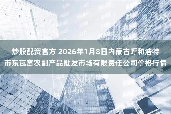 炒股配资官方 2026年1月8日内蒙古呼和浩特市东瓦窑农副产品批发市场有限责任公司价格行情