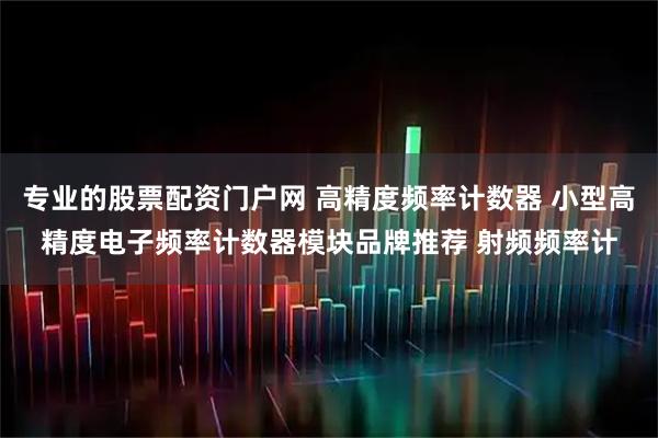 专业的股票配资门户网 高精度频率计数器 小型高精度电子频率计数器模块品牌推荐 射频频率计