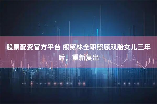 股票配资官方平台 熊黛林全职照顾双胎女儿三年后，重新复出