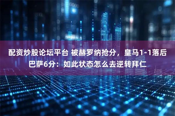 配资炒股论坛平台 被赫罗纳抢分，皇马1-1落后巴萨6分：如此状态怎么去逆转拜仁