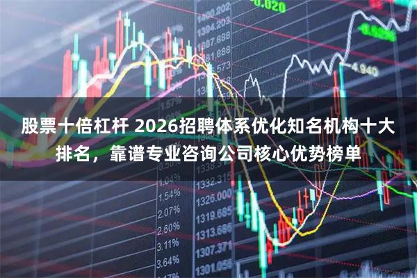 股票十倍杠杆 2026招聘体系优化知名机构十大排名，靠谱专业咨询公司核心优势榜单