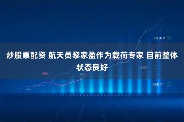 炒股票配资 航天员黎家盈作为载荷专家 目前整体状态良好