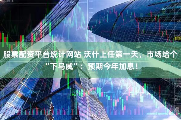 股票配资平台统计网站 沃什上任第一天，市场给个“下马威”：预期今年加息！