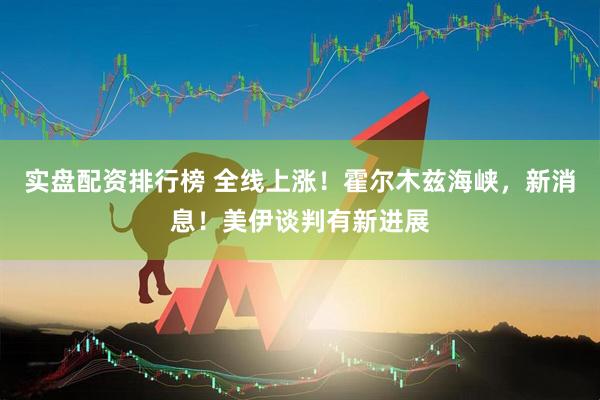 实盘配资排行榜 全线上涨！霍尔木兹海峡，新消息！美伊谈判有新进展