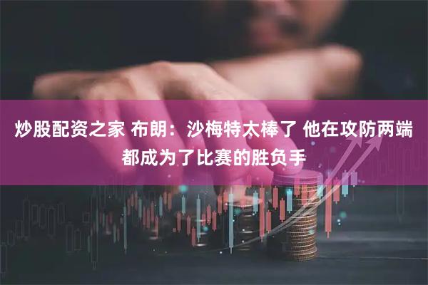 炒股配资之家 布朗：沙梅特太棒了 他在攻防两端都成为了比赛的胜负手