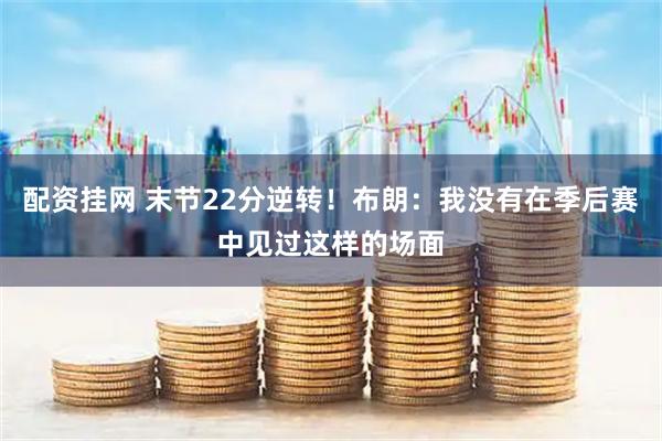 配资挂网 末节22分逆转！布朗：我没有在季后赛中见过这样的场面
