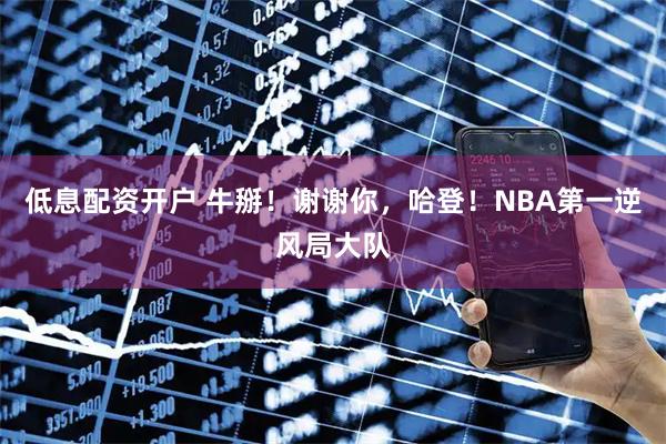 低息配资开户 牛掰！谢谢你，哈登！NBA第一逆风局大队