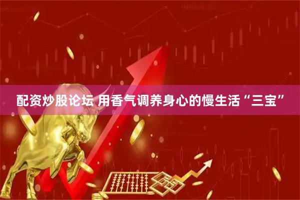 配资炒股论坛 用香气调养身心的慢生活“三宝”
