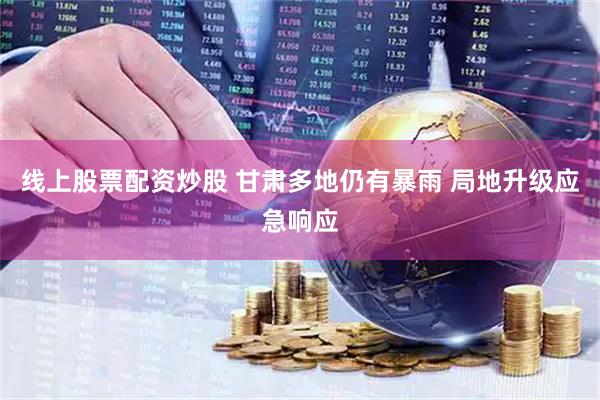 线上股票配资炒股 甘肃多地仍有暴雨 局地升级应急响应