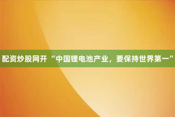 配资炒股网开 “中国锂电池产业，要保持世界第一”