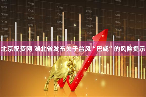 北京配资网 湖北省发布关于台风“巴威”的风险提示